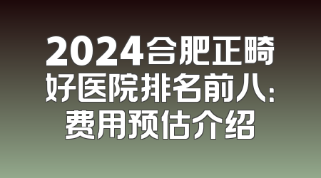 2024合肥正畸好医院排名前八：费用预估介绍