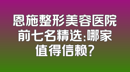 恩施整形美容医院前七名精选：哪家值得信赖？
