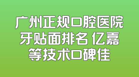 广州正规口腔医院牙贴面排名 亿嘉等技术口碑佳