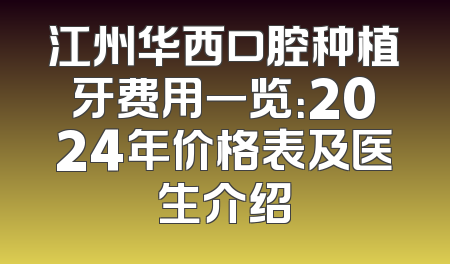 江州华西口腔种植牙费用一览：2024年价格表及医生介绍