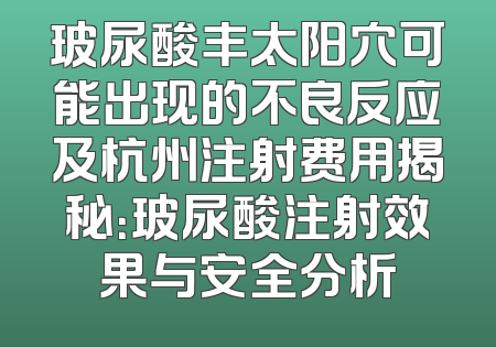 玻尿酸丰太阳穴可能出现的不良反应及杭州注射费用揭秘：玻尿酸注射效果与安全分析