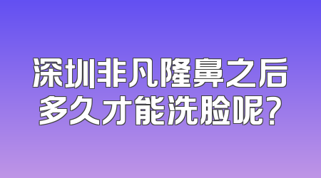 深圳非凡隆鼻之后多久才能洗脸呢？