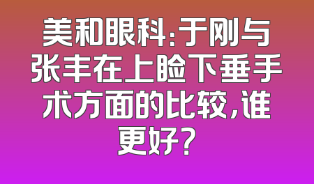 美和眼科：于刚与张丰在上睑下垂手术方面的比较，谁更好？