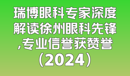 瑞博眼科专家深度解读徐州眼科先锋，专业信誉获赞誉（2024）