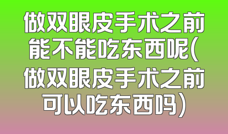 做双眼皮手术之前能不能吃东西呢(做双眼皮手术之前可以吃东西吗)