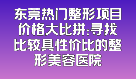 东莞热门整形项目价格大比拼：寻找比较具性价比的整形美容医院