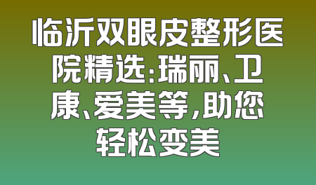 临沂双眼皮整形医院精选：瑞丽、卫康、爱美等，助您轻松变美