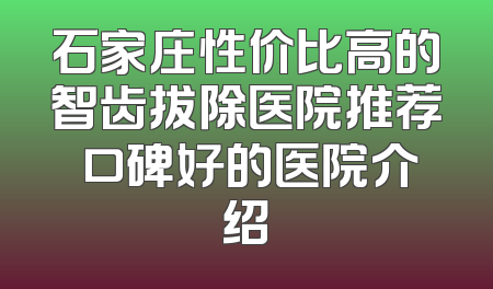 石家庄性价比高的智齿拔除医院推荐 口碑好的医院介绍