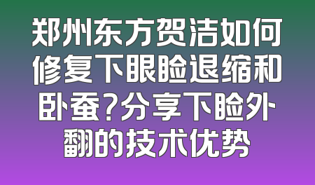 郑州东方贺洁如何修复下眼睑退缩和卧蚕？分享下睑外翻的技术优势