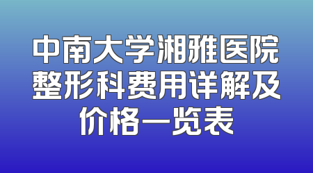 中南大学湘雅医院整形科费用详解及价格一览表