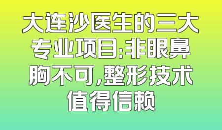 大连沙医生的三大专业项目：非眼鼻胸不可，整形技术值得信赖