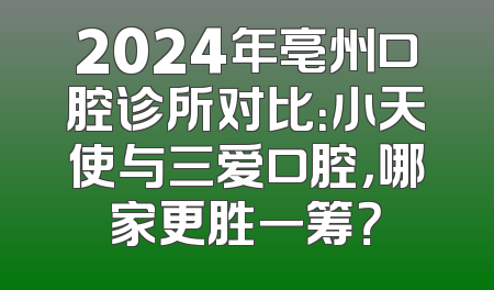 2024年亳州口腔诊所对比：小天使与三爱口腔，哪家更胜一筹？