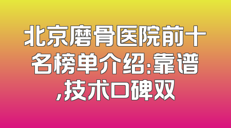 北京磨骨医院前十名榜单介绍：靠谱，技术口碑双