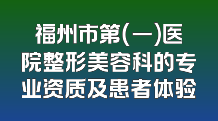 福州市第(一)医院整形美容科的专业资质及患者体验