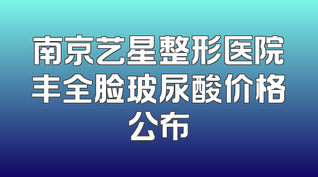 南京艺星整形医院丰全脸玻尿酸价格公布