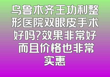 乌鲁木齐王功利整形医院双眼皮手术好吗？效果非常好 而且价格也非常实惠