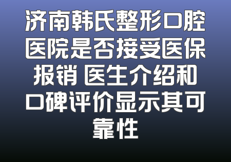 济南韩氏整形口腔医院是否接受医保报销 医生介绍和口碑评价显示其可靠性