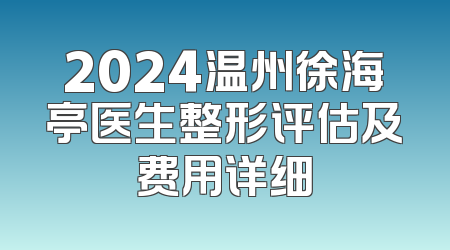 2024温州徐海亭医生整形评估及费用详细
