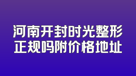 河南开封时光整形正规吗附价格地址