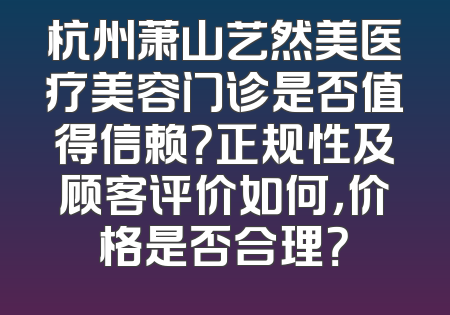 杭州萧山艺然美医疗美容门诊是否值得信赖？正规性及顾客评价如何，价格是否合理？