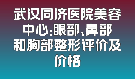 武汉同济医院美容中心：眼部、鼻部和胸部整形评价及价格