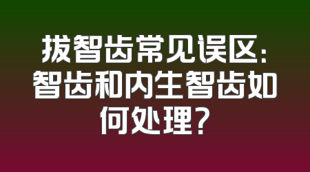 拔智齿常见误区：智齿和内生智齿如何处理？