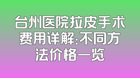 台州医院拉皮手术费用详解：不同方法价格一览