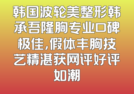 韩国波轮美整形韩承吾隆胸专业口碑极佳，假体丰胸技艺精湛获网评好评如潮