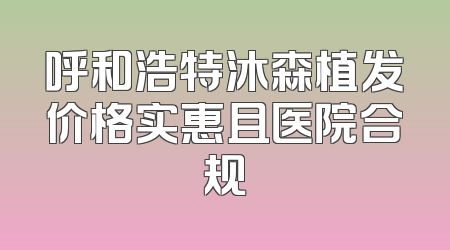 呼和浩特沐森植发价格实惠且医院合规