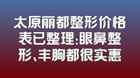 太原丽都整形价格表已整理：眼鼻整形、丰胸都很实惠
