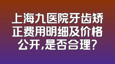 上海九医院牙齿矫正费用明细及价格公开，是否合理？