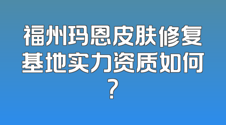 福州玛恩皮肤修复基地实力资质如何？