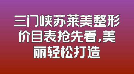三门峡苏莱美整形价目表抢先看，美丽轻松打造