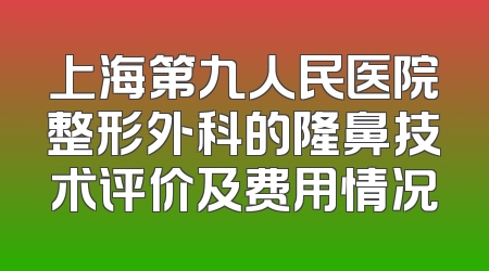 上海第九人民医院整形外科的隆鼻技术评价及费用情况