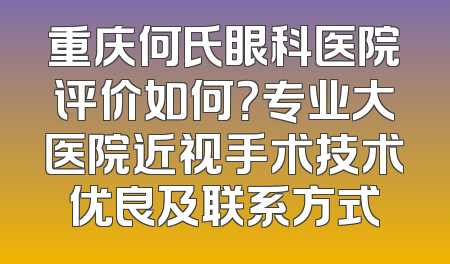 重庆何氏眼科医院评价如何？专业大医院近视手术技术优良及联系方式
