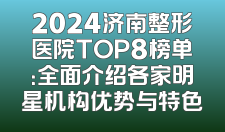 2024济南整形医院TOP8榜单：全面介绍各家明星机构优势与特色