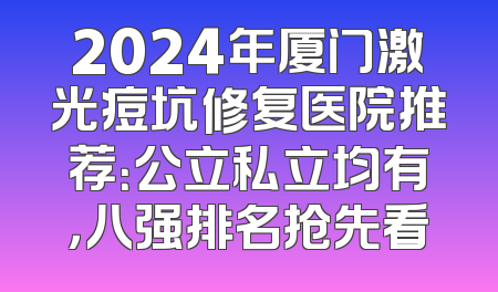 2024年厦门激光痘坑修复医院推荐：公立私立均有，八强排名抢先看