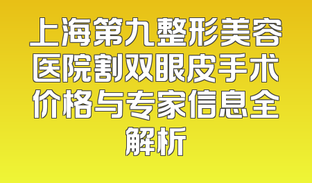 上海第九整形美容医院割双眼皮手术价格与专家信息全解析