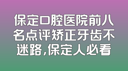 保定口腔医院前八名点评矫正牙齿不迷路，保定人必看