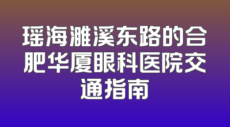 瑶海濉溪东路的合肥华厦眼科医院交通指南