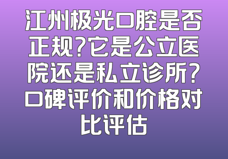 江州极光口腔是否正规？它是公立医院还是私立诊所？口碑评价和价格对比评估