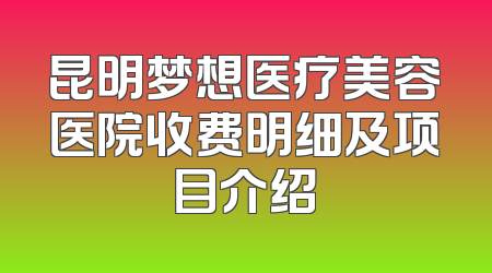 昆明梦想医疗美容医院收费明细及项目介绍