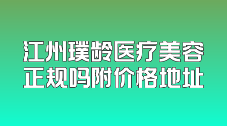江州璞龄医疗美容正规吗附价格地址