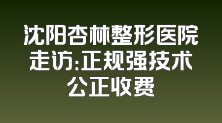 沈阳杏林整形医院走访：正规强技术公正收费