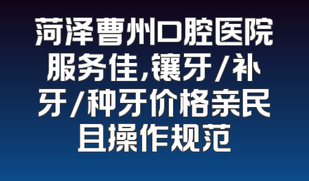 菏泽曹州口腔医院服务佳，镶牙/补牙/种牙价格亲民且操作规范