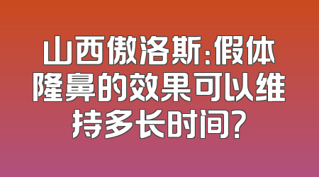 山西傲洛斯：假体隆鼻的效果可以维持多长时间？