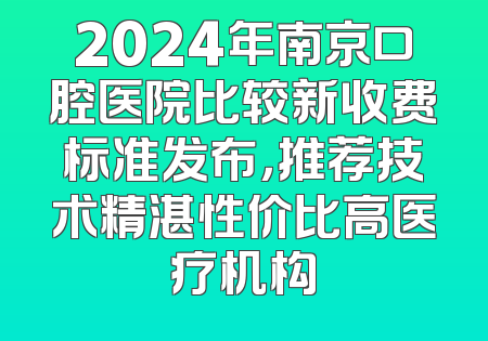 2024年南京口腔医院比较新收费标准发布，推荐技术精湛性价比高医疗机构