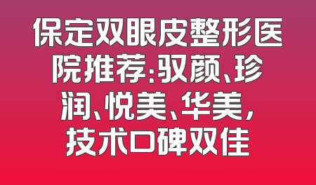 保定双眼皮整形医院推荐：驭颜、珍润、悦美、华美，技术口碑双佳