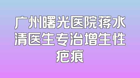 广州曙光医院蒋水清医生专治增生性疤痕