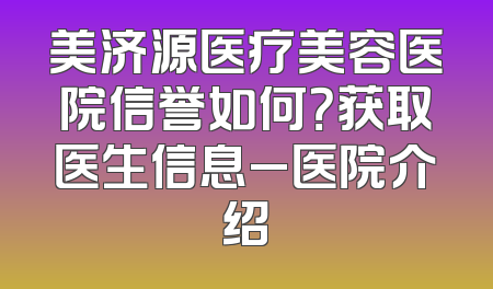 美济源医疗美容医院信誉如何？获取医生信息_医院介绍